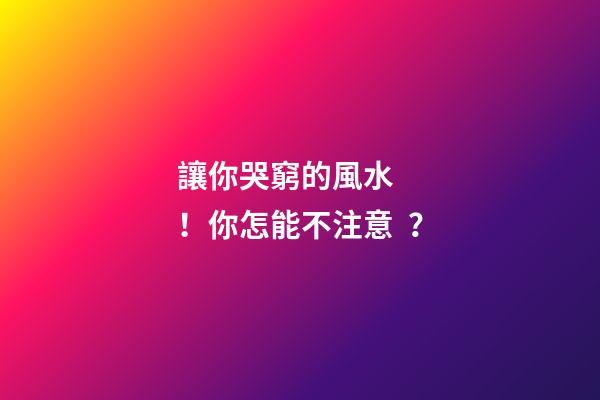讓你哭窮的風水！你怎能不注意？
